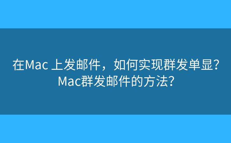 在Mac 上發(fā)郵件，如何實現(xiàn)群發(fā)單顯？Mac群發(fā)郵件的方法？