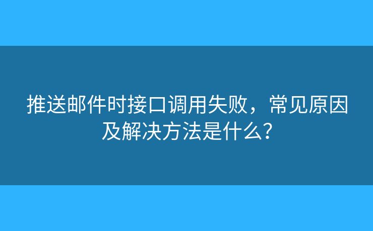 推送郵件時(shí)接口調(diào)用失敗，常見原因及解決方法是什么？