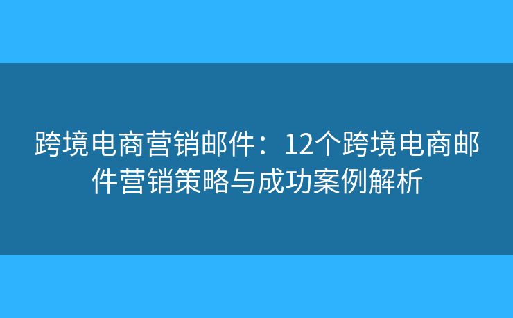 跨境電商營銷郵件：12個(gè)跨境電商郵件營銷策略與成功案例解析