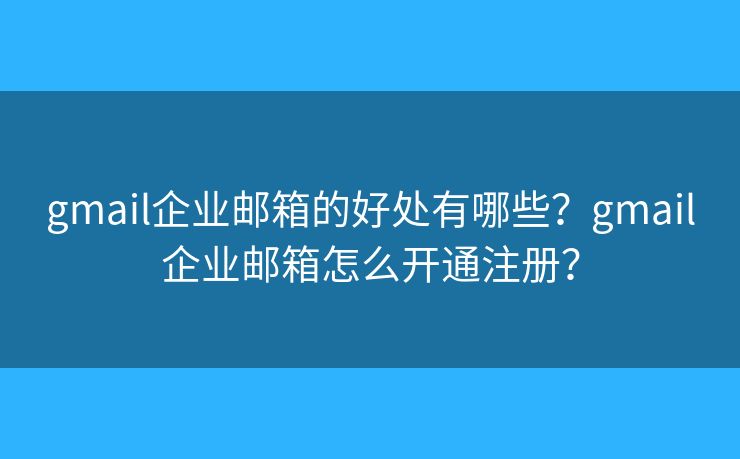 gmail企業(yè)郵箱的好處有哪些？gmail企業(yè)郵箱怎么開通注冊(cè)？