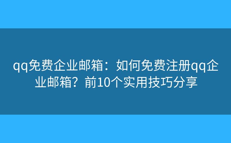 qq免費(fèi)企業(yè)郵箱：如何免費(fèi)注冊qq企業(yè)郵箱？前10個(gè)實(shí)用技巧分享