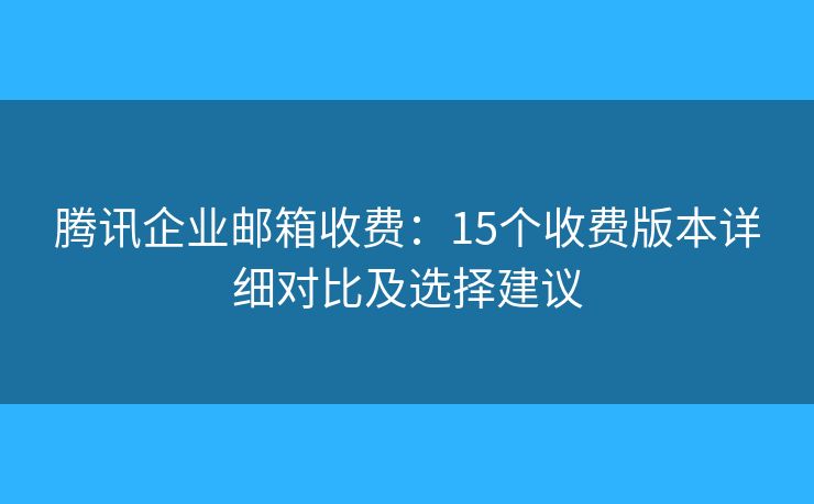 騰訊企業(yè)郵箱收費：15個收費版本詳細(xì)對比及選擇建議