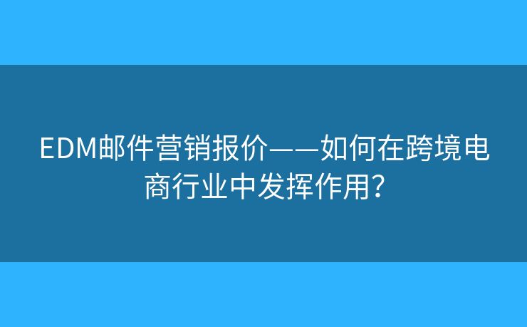 EDM郵件營(yíng)銷(xiāo)報(bào)價(jià)——如何在跨境電商行業(yè)中發(fā)揮作用？
