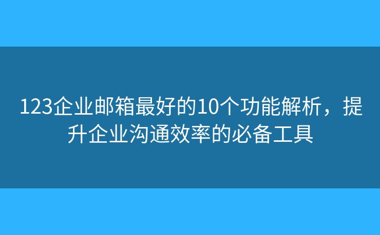 123企業(yè)郵箱最好的10個(gè)功能解析，提升企業(yè)溝通效率的必備工具