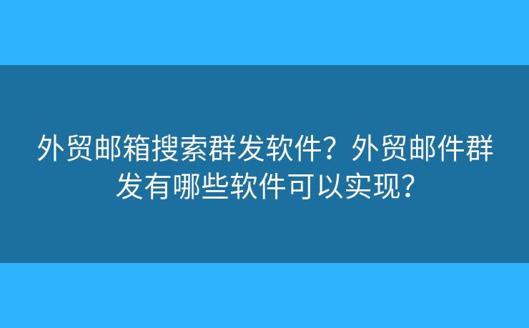 外貿(mào)郵箱搜索群發(fā)軟件？外貿(mào)郵件群發(fā)有哪些軟件可以實現(xiàn)？