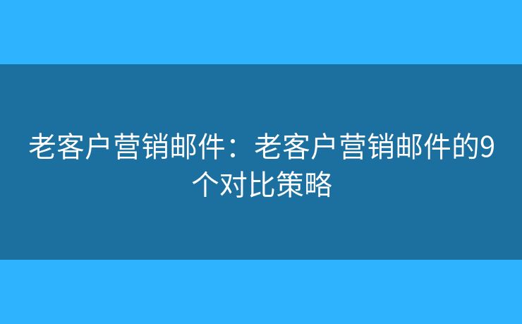 老客戶營(yíng)銷郵件：老客戶營(yíng)銷郵件的9個(gè)對(duì)比策略