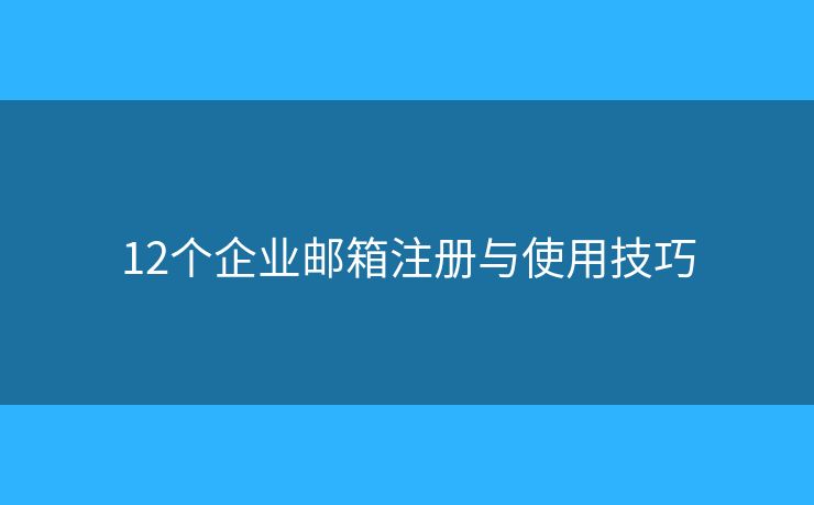 12個(gè)企業(yè)郵箱注冊(cè)與使用技巧