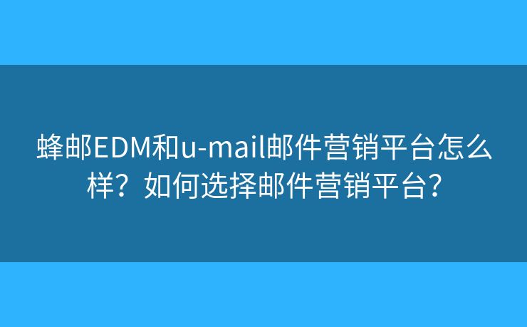 蜂郵EDM和u-mail郵件營(yíng)銷(xiāo)平臺(tái)怎么樣？如何選擇郵件營(yíng)銷(xiāo)平臺(tái)？