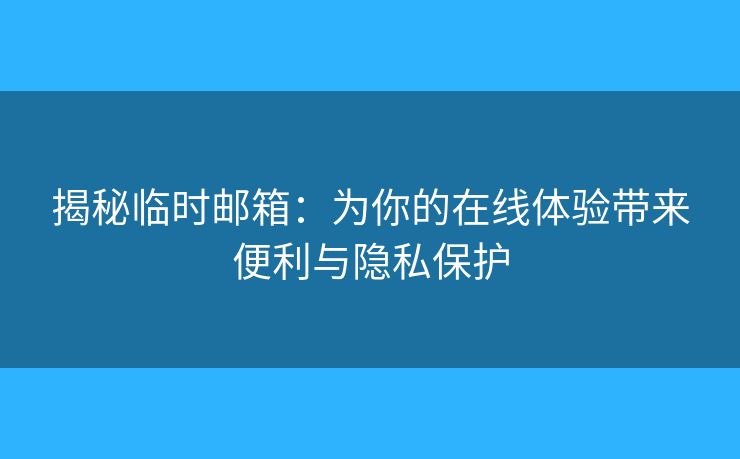 揭秘臨時(shí)郵箱：為你的在線體驗(yàn)帶來便利與隱私保護(hù)