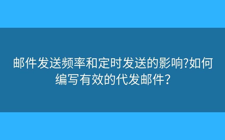 郵件發(fā)送頻率和定時發(fā)送的影響?如何編寫有效的代發(fā)郵件？