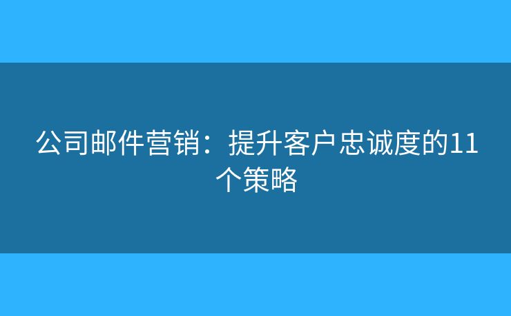公司郵件營銷：提升客戶忠誠度的11個(gè)策略