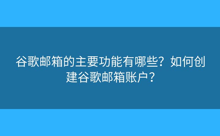 谷歌郵箱的主要功能有哪些？如何創(chuàng)建谷歌郵箱賬戶？