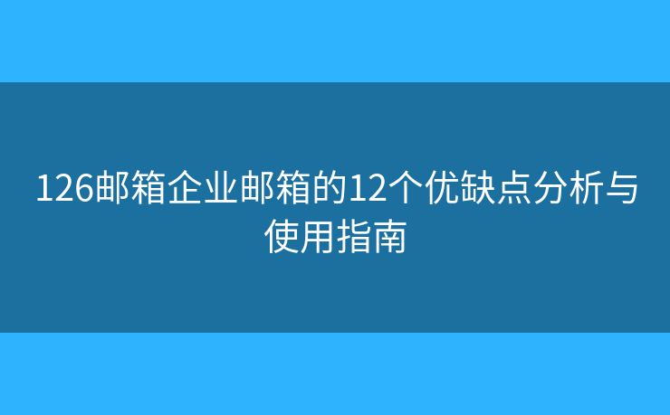126郵箱企業(yè)郵箱的12個優(yōu)缺點分析與使用指南