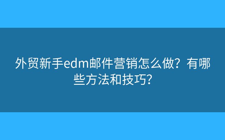 外貿(mào)新手edm郵件營銷怎么做？有哪些方法和技巧？