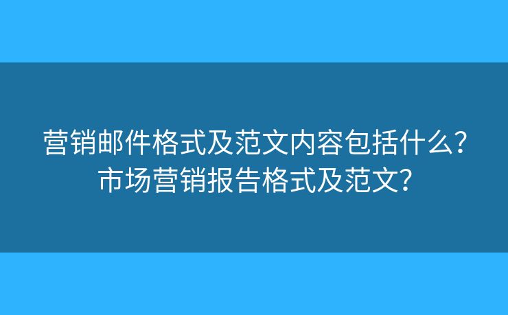 營(yíng)銷郵件格式及范文內(nèi)容包括什么？市場(chǎng)營(yíng)銷報(bào)告格式及范文？