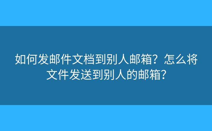 如何發(fā)郵件文檔到別人郵箱？怎么將文件發(fā)送到別人的郵箱？