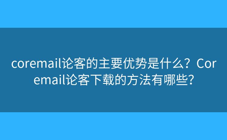 coremail論客的主要優(yōu)勢(shì)是什么？Coremail論客下載的方法有哪些？