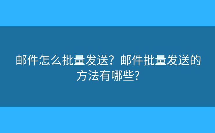 郵件怎么批量發(fā)送？郵件批量發(fā)送的方法有哪些?