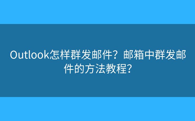 Outlook怎樣群發(fā)郵件？郵箱中群發(fā)郵件的方法教程？