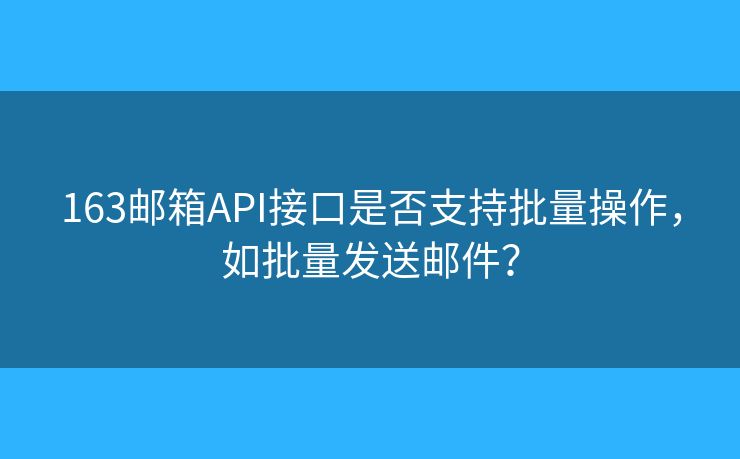 163郵箱API接口是否支持批量操作，如批量發(fā)送郵件？