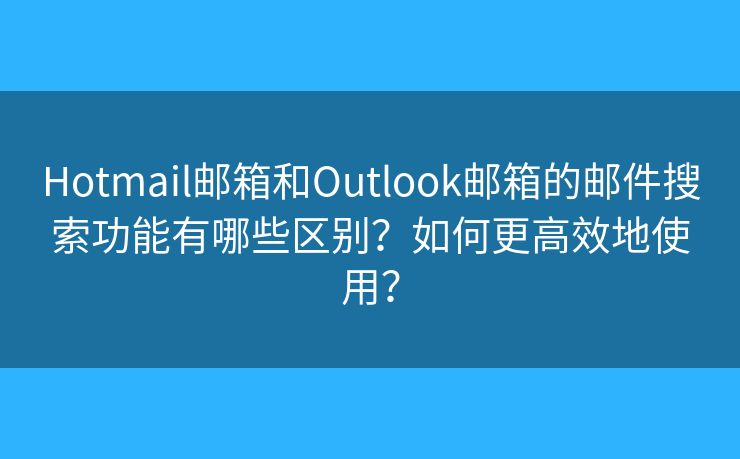 Hotmail郵箱和Outlook郵箱的郵件搜索功能有哪些區(qū)別？如何更高效地使用？