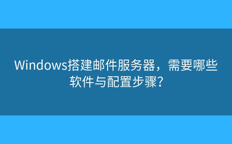 Windows搭建郵件服務(wù)器，需要哪些軟件與配置步驟？