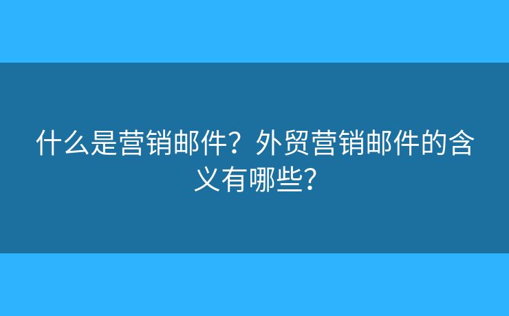 什么是營銷郵件？外貿(mào)營銷郵件的含義有哪些？