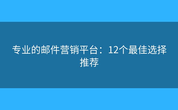 專業(yè)的郵件營(yíng)銷平臺(tái)：12個(gè)最佳選擇推薦