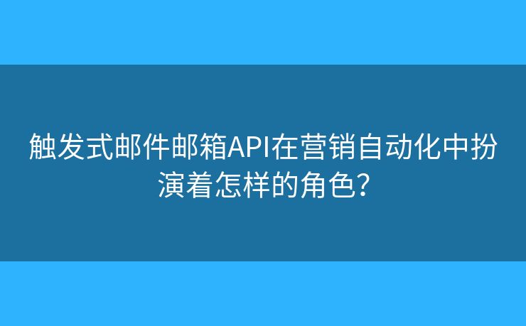 觸發(fā)式郵件郵箱API在營銷自動化中扮演著怎樣的角色？