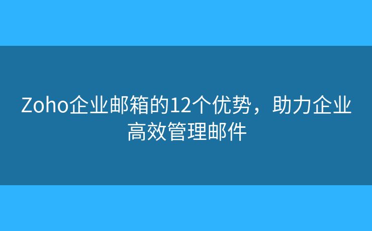 Zoho企業(yè)郵箱的12個優(yōu)勢，助力企業(yè)高效管理郵件