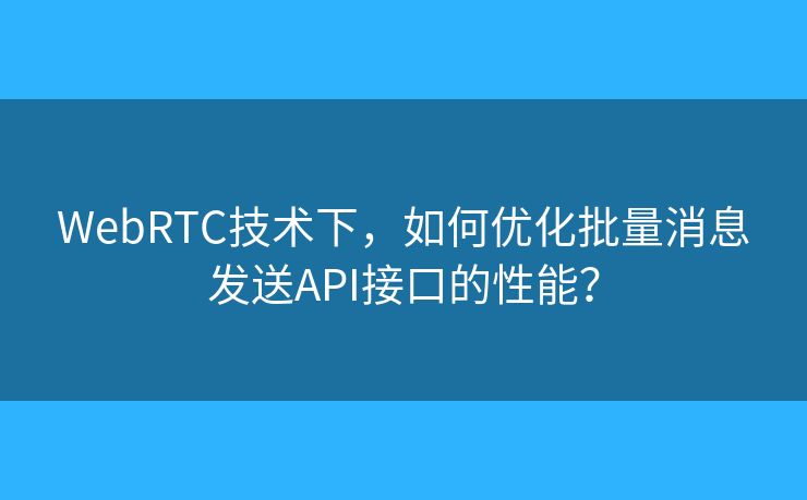 WebRTC技術(shù)下，如何優(yōu)化批量消息發(fā)送API接口的性能？