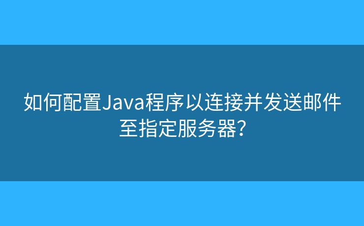 如何配置Java程序以連接并發(fā)送郵件至指定服務(wù)器？