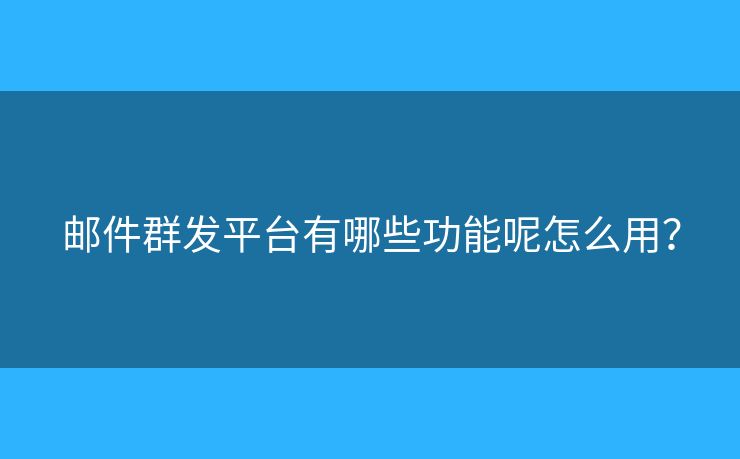 郵件群發(fā)平臺有哪些功能呢怎么用？