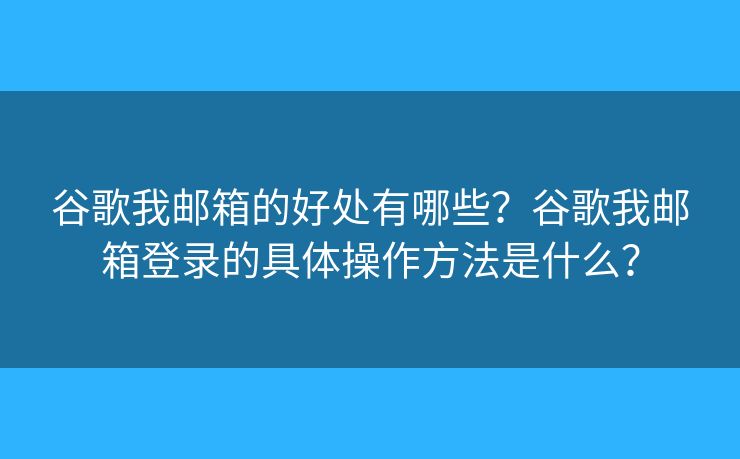 谷歌我郵箱的好處有哪些？谷歌我郵箱登錄的具體操作方法是什么？