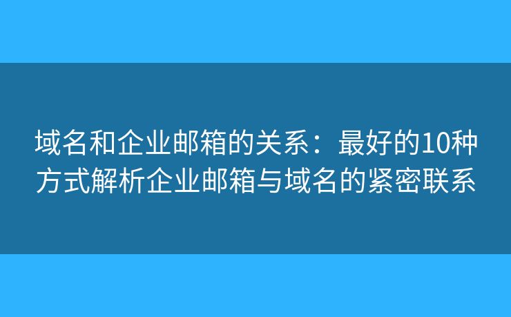 域名和企業(yè)郵箱的關(guān)系：最好的10種方式解析企業(yè)郵箱與域名的緊密聯(lián)系
