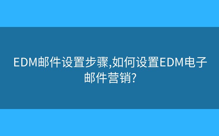 EDM郵件設(shè)置步驟,如何設(shè)置EDM電子郵件營銷?