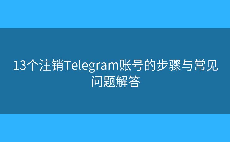 13個注銷Telegram賬號的步驟與常見問題解答