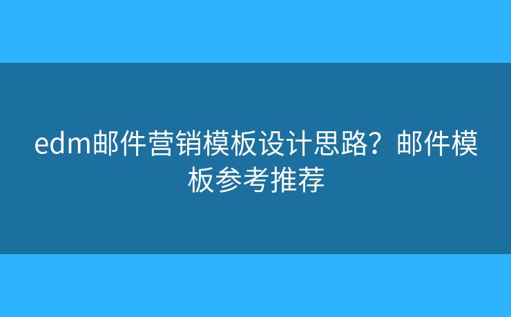edm郵件營銷模板設計思路？郵件模板參考推薦