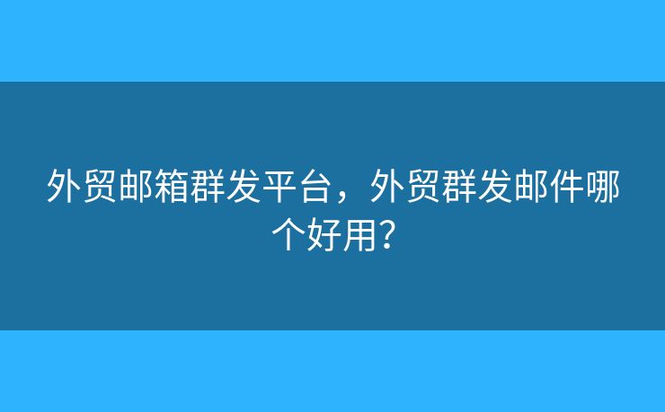 外貿(mào)郵箱群發(fā)平臺，外貿(mào)群發(fā)郵件哪個好用？