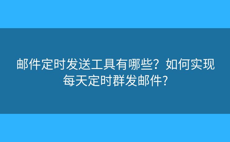 郵件定時(shí)發(fā)送工具有哪些？如何實(shí)現(xiàn)每天定時(shí)群發(fā)郵件?