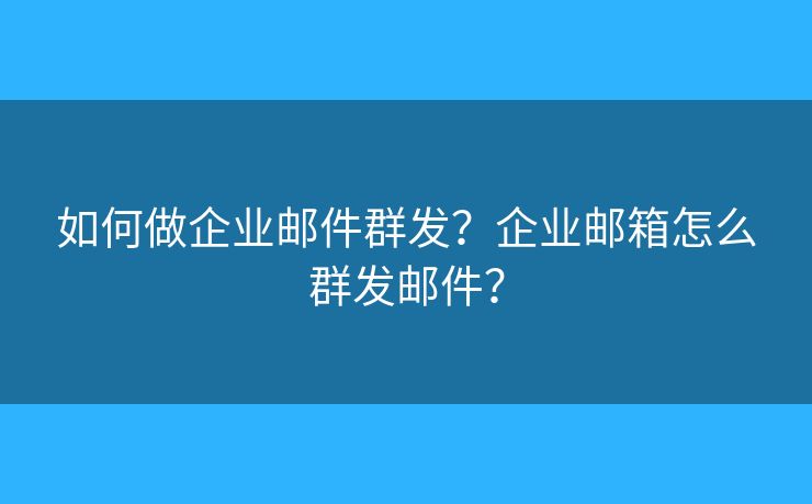 如何做企業(yè)郵件群發(fā)？企業(yè)郵箱怎么群發(fā)郵件？