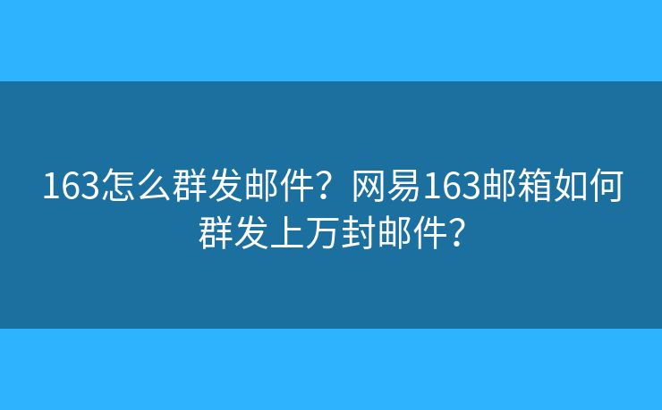 163怎么群發(fā)郵件？網(wǎng)易163郵箱如何群發(fā)上萬封郵件？