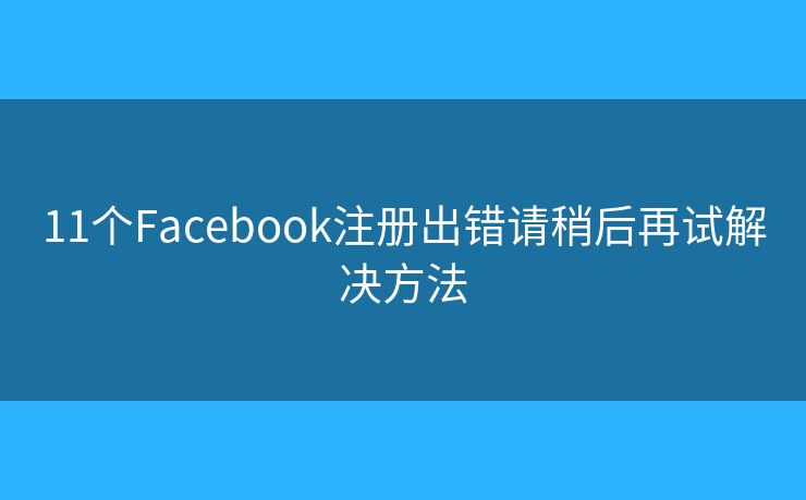11個(gè)Facebook注冊(cè)出錯(cuò)請(qǐng)稍后再試解決方法