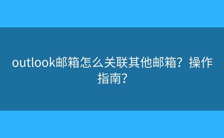 outlook郵箱怎么關(guān)聯(lián)其他郵箱？操作指南？