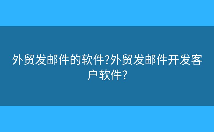 外貿(mào)發(fā)郵件的軟件?外貿(mào)發(fā)郵件開發(fā)客戶軟件?