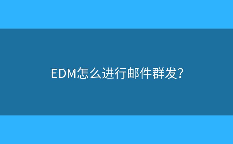 EDM怎么進(jìn)行郵件群發(fā)？