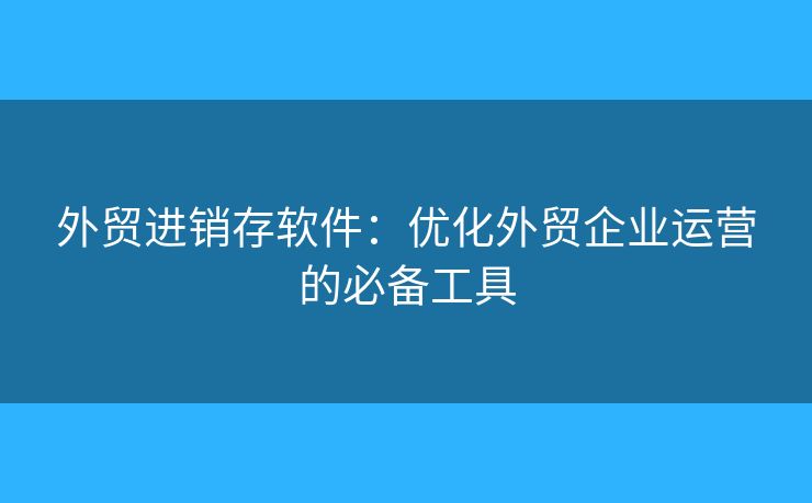外貿(mào)進(jìn)銷(xiāo)存軟件：優(yōu)化外貿(mào)企業(yè)運(yùn)營(yíng)的必備工具