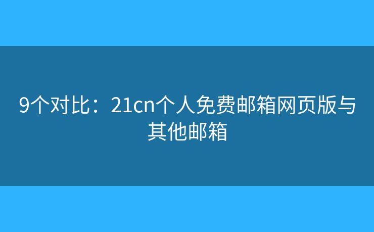 9個對比：21cn個人免費郵箱網(wǎng)頁版與其他郵箱