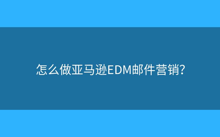 怎么做亞馬遜EDM郵件營(yíng)銷？