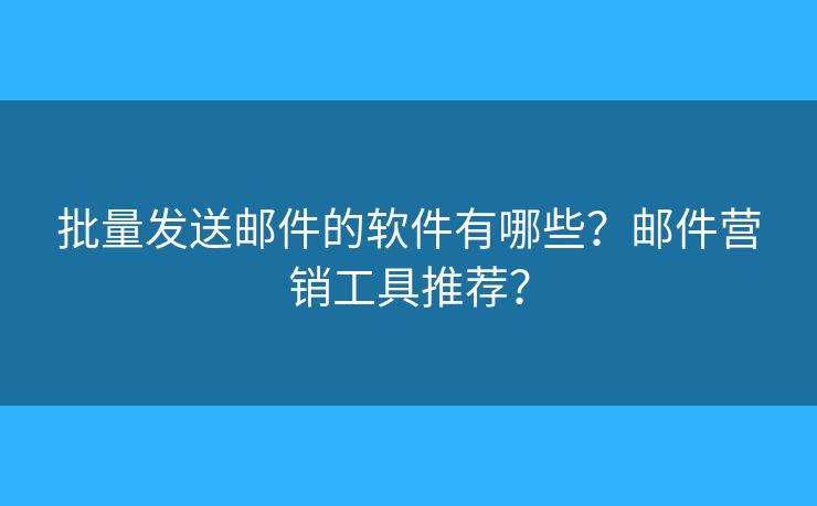 批量發(fā)送郵件的軟件有哪些？郵件營銷工具推薦？
